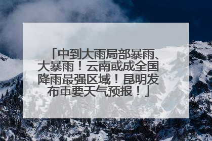 中到大雨局部暴雨、大暴雨！云南或成全国降雨最强区域！昆明发布重要天气预报！