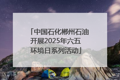 中国石化郴州石油开展2025年六五环境日系列活动