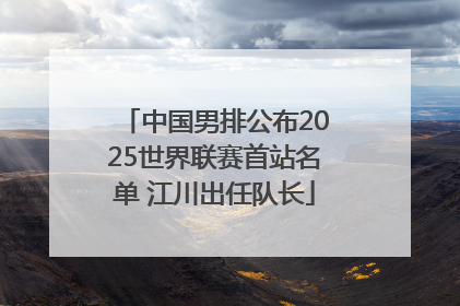 中国男排公布2025世界联赛首站名单 江川出任队长