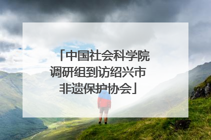 中国社会科学院调研组到访绍兴市非遗保护协会