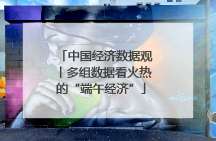 中国经济数据观丨多组数据看火热的“端午经济”
