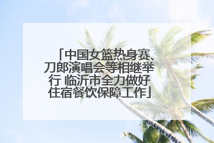 中国女篮热身赛、刀郎演唱会等相继举行 临沂市全力做好住宿餐饮保障工作