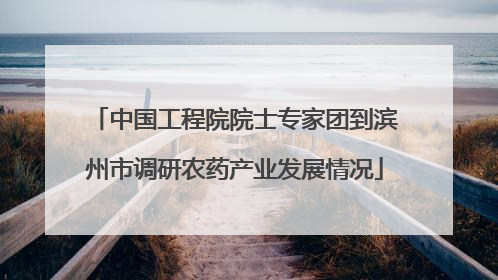 中国工程院院士专家团到滨州市调研农药产业发展情况