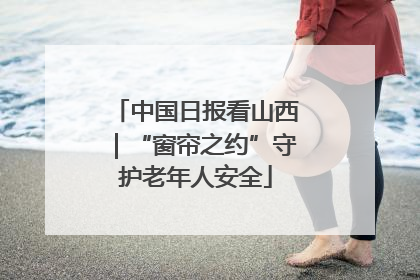 中国日报看山西｜“窗帘之约”守护老年人安全