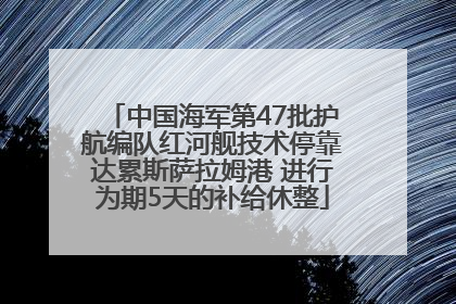 中国海军第47批护航编队红河舰技术停靠达累斯萨拉姆港 进行为期5天的补给休整