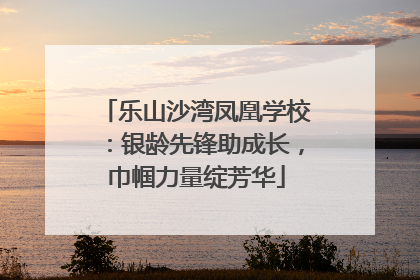 乐山沙湾凤凰学校：银龄先锋助成长，巾帼力量绽芳华
