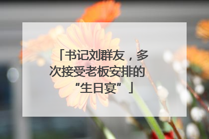 书记刘群友，多次接受老板安排的“生日宴”