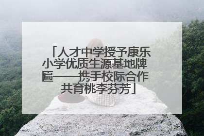 人才中学授予康乐小学优质生源基地牌匾——携手校际合作  共育桃李芬芳