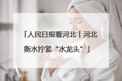 人民日报看河北丨河北衡水拧紧“水龙头”