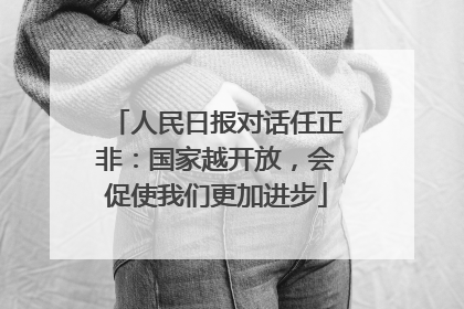 人民日报对话任正非：国家越开放，会促使我们更加进步