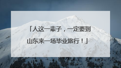 人这一辈子，一定要到山东来一场毕业旅行！
