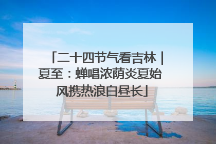 二十四节气看吉林｜夏至：蝉唱浓荫炎夏始 风携热浪白昼长