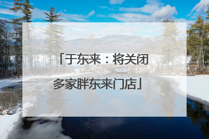 于东来：将关闭多家胖东来门店