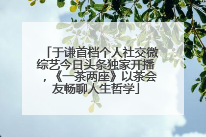 于谦首档个人社交微综艺今日头条独家开播，《一茶两座》以茶会友畅聊人生哲学