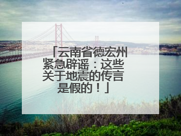 云南省德宏州紧急辟谣：这些关于地震的传言是假的！