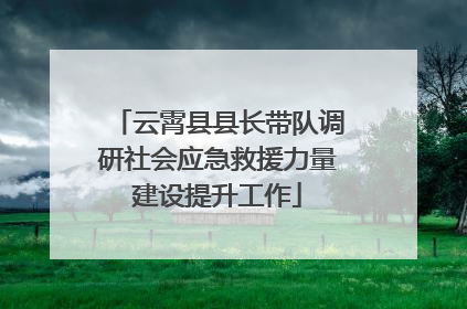 云霄县县长带队调研社会应急救援力量建设提升工作