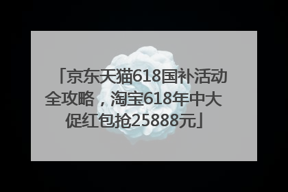 京东天猫618国补活动全攻略，淘宝618年中大促红包抢25888元