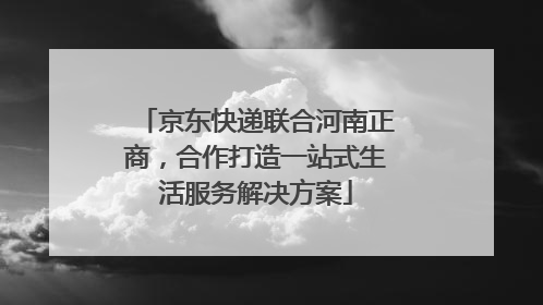 京东快递联合河南正商，合作打造一站式生活服务解决方案