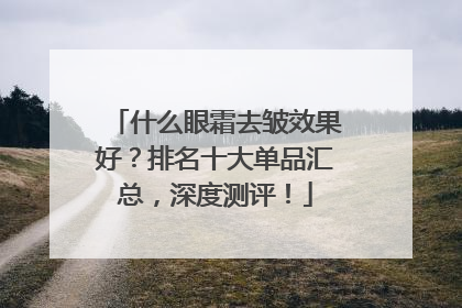 什么眼霜去皱效果好？排名十大单品汇总，深度测评！