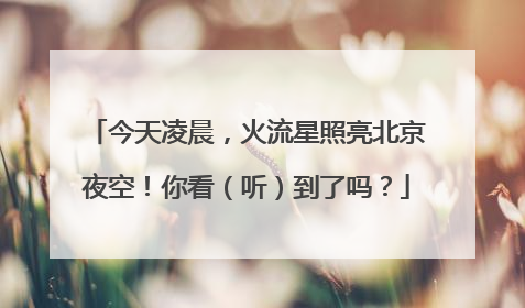 今天凌晨，火流星照亮北京夜空！你看（听）到了吗？