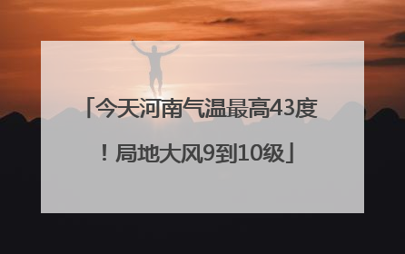 今天河南气温最高43度！局地大风9到10级
