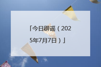 今日辟谣（2025年7月7日）