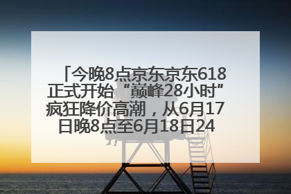 今晚8点京东京东618正式开始“巅峰28小时”疯狂降价高潮，从6月17日晚8点至6月18日24点内最便宜优惠
