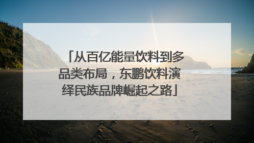 从百亿能量饮料到多品类布局，东鹏饮料演绎民族品牌崛起之路