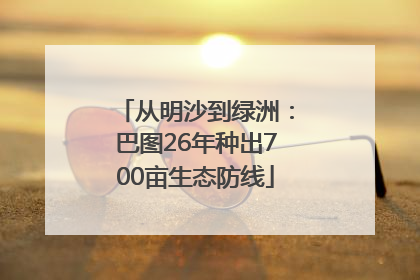 从明沙到绿洲：巴图26年种出700亩生态防线