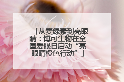 从麦绿素到亮眼睛：博可生物在全国爱眼日启动“亮眼睛橙色行动”