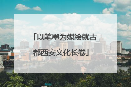 以笔墨为媒绘就古都西安文化长卷