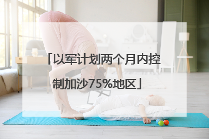 以军计划两个月内控制加沙75%地区