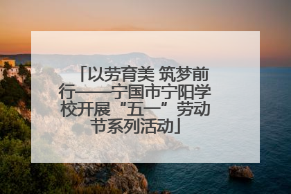 以劳育美 筑梦前行——宁国市宁阳学校开展“五一”劳动节系列活动