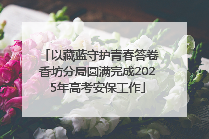 以藏蓝守护青春答卷 香坊分局圆满完成2025年高考安保工作