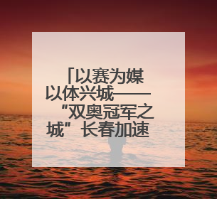 以赛为媒 以体兴城——“双奥冠军之城”长春加速打造“赛事名城”新名片