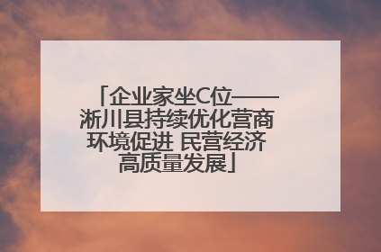 企业家坐C位——淅川县持续优化营商环境促进 民营经济高质量发展