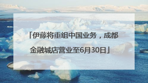 伊藤将重组中国业务，成都金融城店营业至6月30日