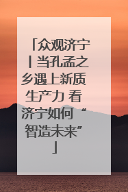 众观济宁丨当孔孟之乡遇上新质生产力 看济宁如何“智造未来”