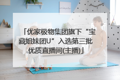优家极物集团旗下“宝藏姐妹团U”入选第三批优质直播间(主播)