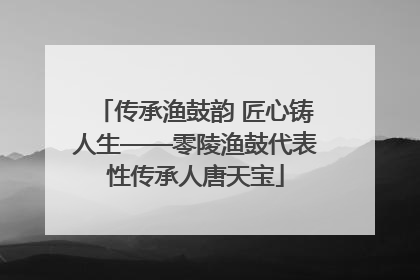 传承渔鼓韵 匠心铸人生——零陵渔鼓代表性传承人唐天宝