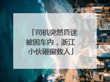 司机突然昏迷被困车内，浙江小伙砸窗救人