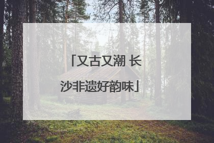 又古又潮 长沙非遗好韵味