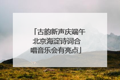 古韵新声庆端午 北京海淀诗词合唱音乐会有亮点