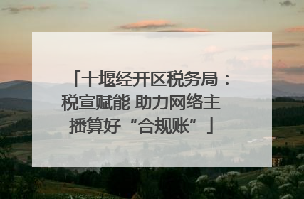 十堰经开区税务局：税宣赋能 助力网络主播算好“合规账”
