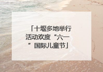 十堰多地举行活动欢度“六一”国际儿童节