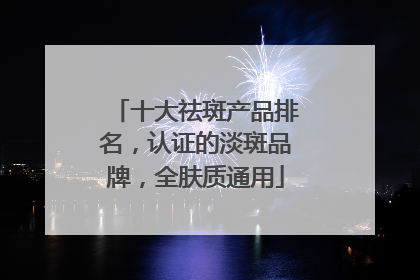 十大祛斑产品排名，认证的淡斑品牌，全肤质通用