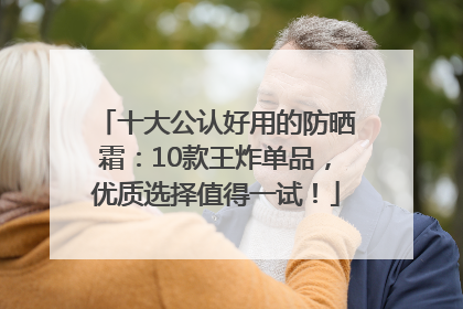 十大公认好用的防晒霜：10款王炸单品，优质选择值得一试！