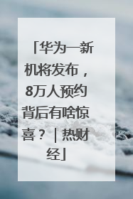 华为一新机将发布，8万人预约背后有啥惊喜？｜热财经