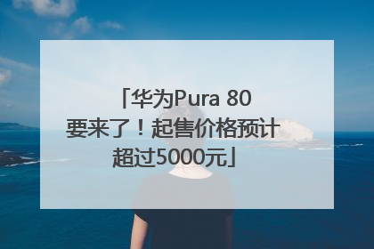 华为Pura 80要来了！起售价格预计超过5000元