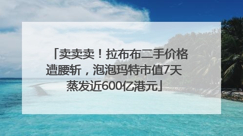 卖卖卖！拉布布二手价格遭腰斩，泡泡玛特市值7天蒸发近600亿港元